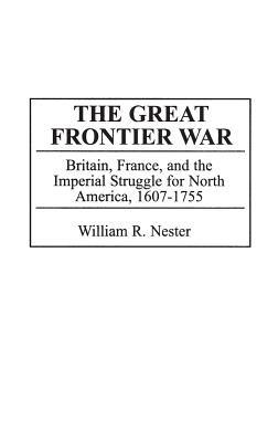 The Great Frontier War: Britain, France, and the Imperial Struggle for North America, 1607-1755 - William Nester - cover