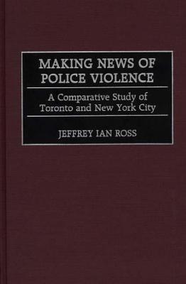 Making News of Police Violence: A Comparative Study of Toronto and New York City - Jeffrey Ian Ross - cover