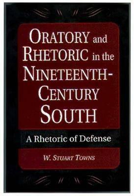 Oratory and Rhetoric in the Nineteenth-Century South: A Rhetoric of Defense - W. Stuart Towns - cover