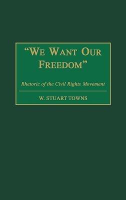 We Want Our Freedom: Rhetoric of the Civil Rights Movement - W. Stuart Towns - cover