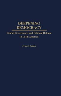 Deepening Democracy: Global Governance and Political Reform in Latin America - Francis Adams - cover