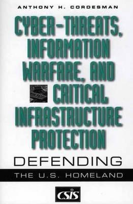 Cyber-threats, Information Warfare, and Critical Infrastructure Protection: Defending the U.S. Homeland - Anthony H. Cordesman - cover