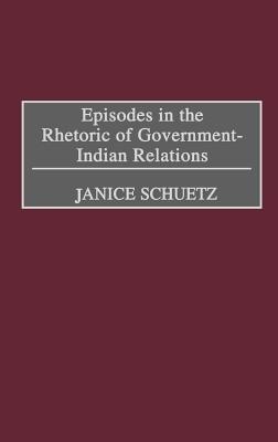 Episodes in the Rhetoric of Government-Indian Relations - Janice Schuetz - cover