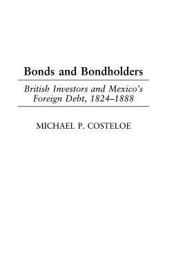 Bonds and Bondholders: British Investors and Mexico's Foreign Debt, 1824-1888 - Michael P. Costeloe - cover