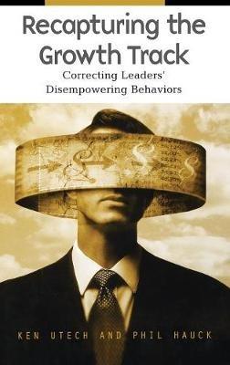 Recapturing the Growth Track: Correcting Leaders' Disempowering Behaviors - Kenneth G. Utech,Philip C. Hauck - cover