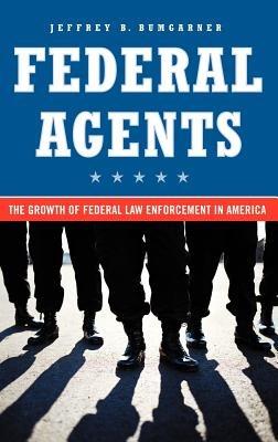 Federal Agents: The Growth of Federal Law Enforcement in America - Jeff Bumgarner - cover