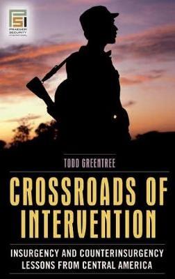 Crossroads of Intervention: Insurgency and Counterinsurgency Lessons from Central America - Todd Greentree - cover