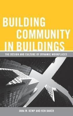 Building Community in Buildings: The Design and Culture of Dynamic Workplaces - Ken Baker,Jana M. Kemp - cover