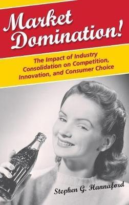 Market Domination!: The Impact of Industry Consolidation on Competition, Innovation, and Consumer Choice - Stephen G. Hannaford - cover