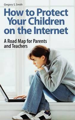 How to Protect Your Children on the Internet: A Road Map for Parents and Teachers - Gregory S. Smith - cover