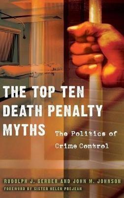 The Top Ten Death Penalty Myths: The Politics of Crime Control - Rudolph J. Gerber,John M. Johnson - cover