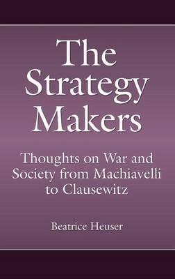 The Strategy Makers: Thoughts on War and Society from Machiavelli to Clausewitz - Beatrice Heuser - cover