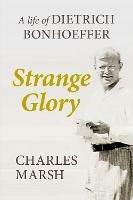 Strange Glory: A Life Of Dietrich Bonhoeffer - Charles Marsh - cover