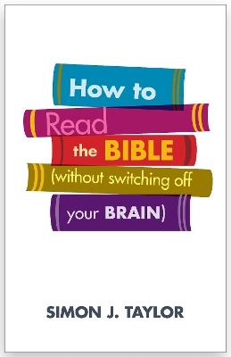 How to Read the Bible (Without Switching Off Your Brain) - Simon Taylor - cover