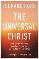 The Universal Christ: How a Forgotten Reality Can Change Everything We See, Hope For and Believe