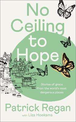 No Ceiling to Hope: Stories of grace from the world's most dangerous places - Patrick Regan,Liza Hoeksma - cover