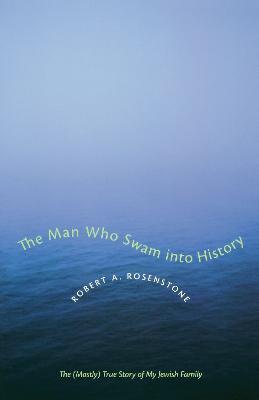 The Man Who Swam into History: The (Mostly) True Story of My Jewish Family - Robert A. Rosenstone - cover