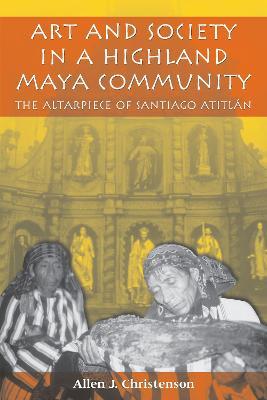 Art and Society in a Highland Maya Community: The Altarpiece of Santiago Atitlan - Allen J. Christenson - cover