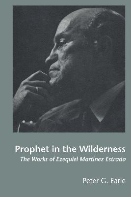 Prophet in the Wilderness: The Works of Ezequiel Martinez Estrada - Peter G. Earle - cover