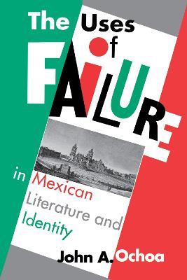 The Uses of Failure in Mexican Literature and Identity - John A. Ochoa - cover