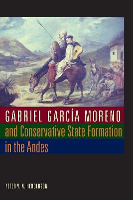 Gabriel Garcia Moreno and Conservative State Formation in the Andes - Peter V. N. Henderson - cover