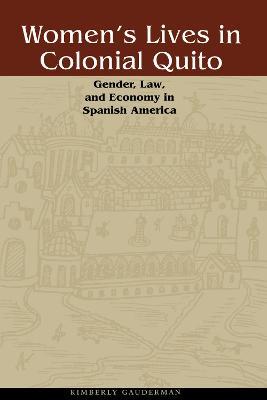 Women's Lives in Colonial Quito: Gender, Law, and Economy in Spanish America - Kimberly Gauderman - cover