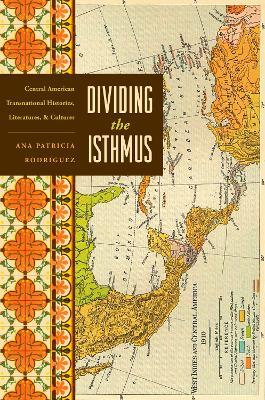 Dividing the Isthmus: Central American Transnational Histories, Literatures, and Cultures - Ana Patricia Rodriguez - cover