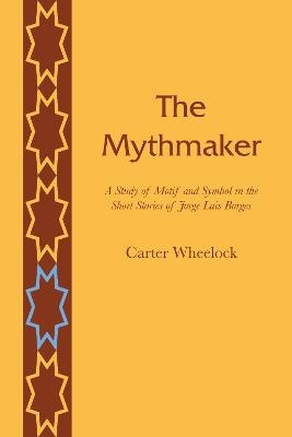The Mythmaker: A Study of Motif and Symbol in the Short Stories of Jorge Luis Borges - Carter Wheelock - cover