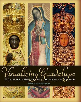 Visualizing Guadalupe: From Black Madonna to Queen of the Americas - Jeanette Favrot Peterson - cover