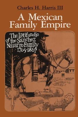 A Mexican Family Empire: The Latifundio of the Sanchez Navarro Family, 1765-1867 - Charles H. III Harris - cover