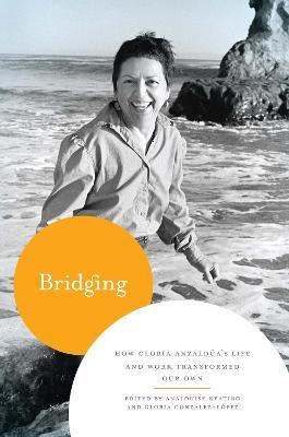 Bridging: How Gloria Anzaldua's Life and Work Transformed Our Own - cover