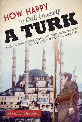 How Happy to Call Oneself a Turk: Provincial Newspapers and the Negotiation of a Muslim National Identity - Gavin D. Brockett - cover