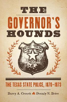 The Governor's Hounds: The Texas State Police, 1870-1873 - Barry A. Crouch,Donaly E. Brice - cover