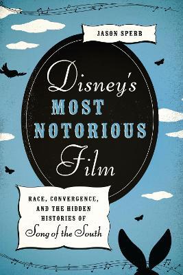 Disney's Most Notorious Film: Race, Convergence, and the Hidden Histories of Song of the South - Jason Sperb - cover