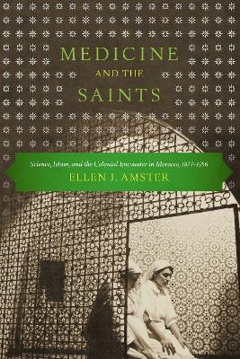 Medicine and the Saints: Science, Islam, and the Colonial Encounter in Morocco, 1877-1956 - Ellen J. Amster - cover
