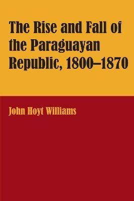 The Rise and Fall of the Paraguayan Republic, 1800-1870 - John Hoyt Williams - cover