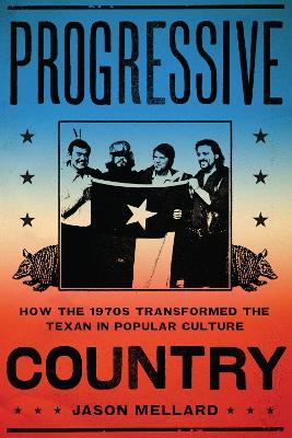 Progressive Country: How the 1970s Transformed the Texan in Popular Culture - Jason Mellard - cover