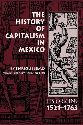 The History of Capitalism in Mexico: Its Origins, 1521-1763 - Enrique Semo - cover