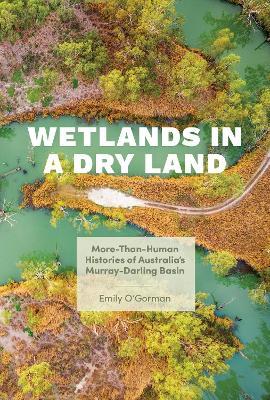 Wetlands in a Dry Land: More-Than-Human Histories of Australia's Murray-Darling Basin - Emily O'Gorman - cover