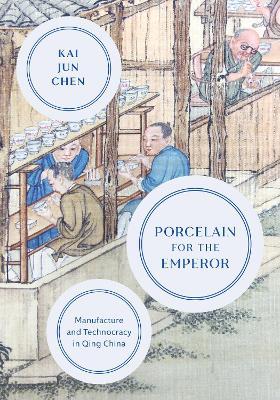 Porcelain for the Emperor: Manufacture and Technocracy in Qing China - Kai Jun Chen - cover