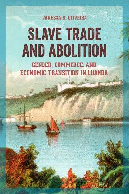 Slave Trade and Abolition: Gender, Commerce, and Economic Transition in Luanda - Vanessa S. Oliveira - cover