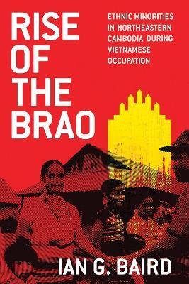 Rise of the Brao: Ethnic Minorities in Northeastern Cambodia during Vietnamese Occupation - Ian G. Baird - cover