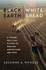 Black Earth, White Bread: A Technopolitical History of Russian Agriculture and Food