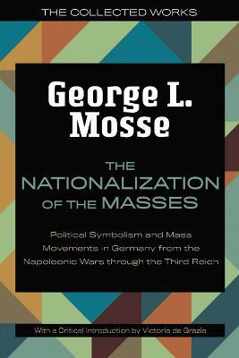 The Nationalization of the Masses: Political Symbolism and Mass Movements in Germany from the Napoleonic Wars Through the Third Reich - George L. Mosse,Victoria de Grazia - cover