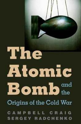 The Atomic Bomb and the Origins of the Cold War - Campbell Craig,Sergey S Radchenko - cover