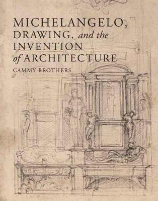 Michelangelo, Drawing, and the Invention of Architecture - Cammy Brothers - cover