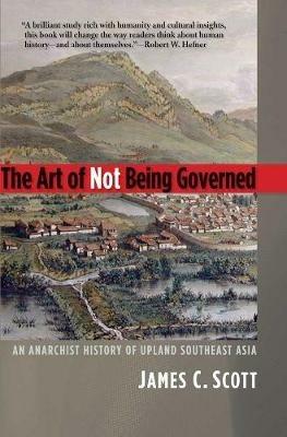 The Art of Not Being Governed: An Anarchist History of Upland Southeast Asia - James C. Scott - cover