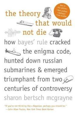 The Theory That Would Not Die: How Bayes' Rule Cracked the Enigma Code, Hunted Down Russian Submarines, and Emerged Triumphant from Two Centuries of Controversy - Sharon Bertsch McGrayne - cover
