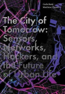 The City of Tomorrow: Sensors, Networks, Hackers, and the Future of Urban Life - Carlo Ratti,Matthew Claudel - cover