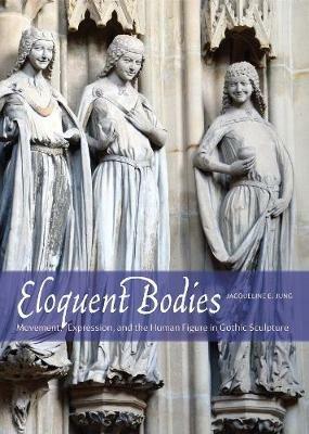 Eloquent Bodies: Movement, Expression, and the Human Figure in Gothic Sculpture - Jacqueline E. Jung - cover